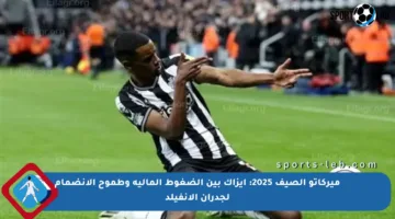 ميركاتو الصيف 2025: إيزاك بين الضغوط المالية وطموح الانضمام لجدران الأنفيلد